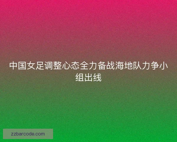 中国女足调整心态全力备战海地队力争小组出线