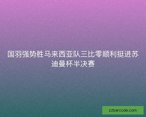 国羽强势胜马来西亚队三比零顺利挺进苏迪曼杯半决赛