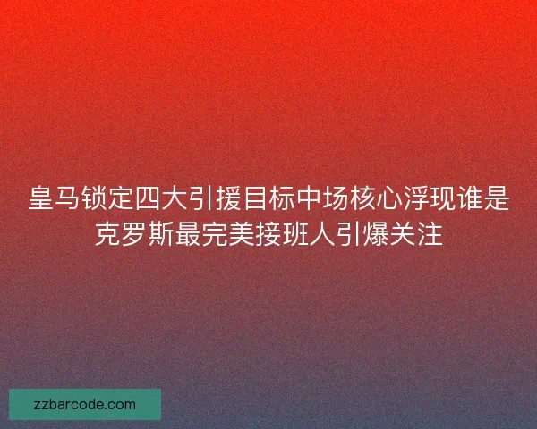 皇马锁定四大引援目标中场核心浮现谁是克罗斯最完美接班人引爆关注