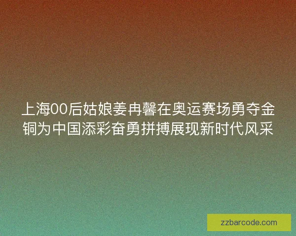 上海00后姑娘姜冉馨在奥运赛场勇夺金铜为中国添彩奋勇拼搏展现新时代风采
