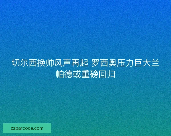 切尔西换帅风声再起 罗西奥压力巨大兰帕德或重磅回归